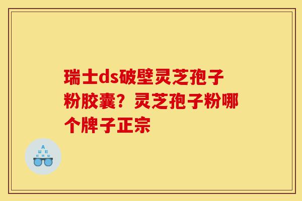 瑞士ds破壁灵芝孢子粉胶囊?灵芝孢子粉哪个牌子正宗-第1张图片-灵芝之家 瑞士ds破壁灵芝孢子粉胶囊?灵芝孢子粉哪个牌子正宗-第1张图片-灵芝之家