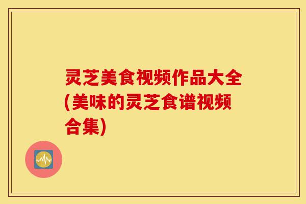 灵芝美食视频作品大全(美味的灵芝食谱视频合集)-第1张图片-灵芝之家 灵芝美食视频作品大全(美味的灵芝食谱视频合集)-第1张图片-灵芝之家