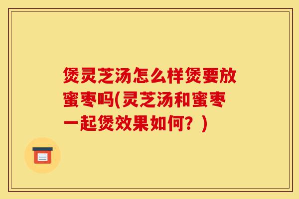 煲灵芝汤怎么样煲要放蜜枣吗(灵芝汤和蜜枣一起煲效果如何?)-第1张图片-灵芝之家 煲灵芝汤怎么样煲要放蜜枣吗(灵芝汤和蜜枣一起煲效果如何?)-第1张图片-灵芝之家