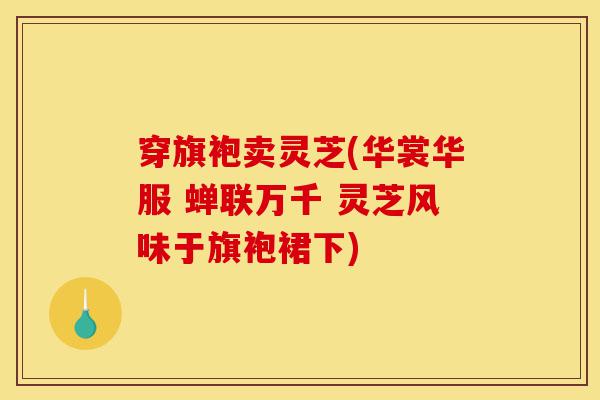 穿旗袍卖灵芝(华裳华服 蝉联万千 灵芝风味于旗袍裙下)-第1张图片-灵芝之家 穿旗袍卖灵芝(华裳华服 蝉联万千 灵芝风味于旗袍裙下)-第1张图片-灵芝之家