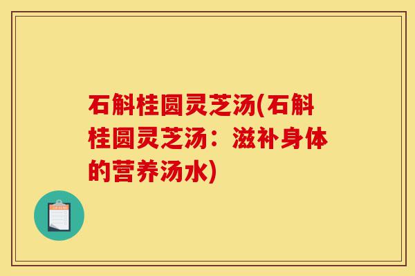 石斛桂圆灵芝汤(石斛桂圆灵芝汤:滋补身体的营养汤水)-第1张图片-灵芝之家 石斛桂圆灵芝汤(石斛桂圆灵芝汤:滋补身体的营养汤水)-第1张图片-灵芝之家
