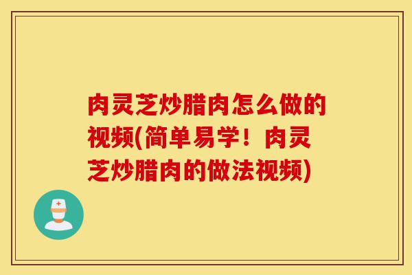 肉灵芝炒腊肉怎么做的视频(简单易学!肉灵芝炒腊肉的做法视频)-第1张图片-灵芝之家 肉灵芝炒腊肉怎么做的视频(简单易学!肉灵芝炒腊肉的做法视频)-第1张图片-灵芝之家