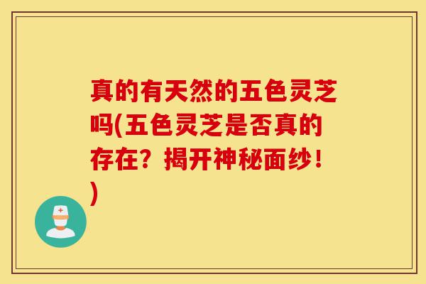 真的有天然的五色灵芝吗(五色灵芝是否真的存在?揭开神秘面纱!)-第1张图片-灵芝之家 真的有天然的五色灵芝吗(五色灵芝是否真的存在?揭开神秘面纱!)-第1张图片-灵芝之家
