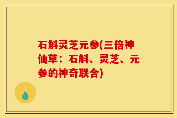 石斛灵芝元参(三倍神仙草:石斛、灵芝、元参的神奇联合)-第1张图片-灵芝之家 石斛灵芝元参(三倍神仙草:石斛、灵芝、元参的神奇联合)-第1张图片-灵芝之家