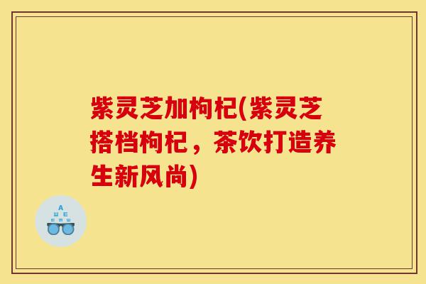 紫灵芝加枸杞(紫灵芝搭档枸杞,茶饮打造养生新风尚)-第1张图片-灵芝之家 紫灵芝加枸杞(紫灵芝搭档枸杞,茶饮打造养生新风尚)-第1张图片-灵芝之家