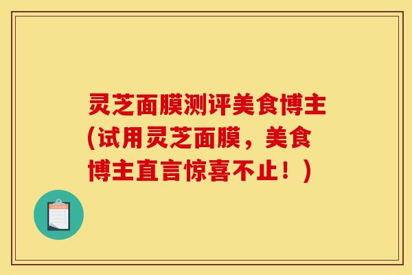 灵芝面膜测评美食博主(试用灵芝面膜,美食博主直言惊喜不止!)-第1张图片-灵芝之家 灵芝面膜测评美食博主(试用灵芝面膜,美食博主直言惊喜不止!)-第1张图片-灵芝之家