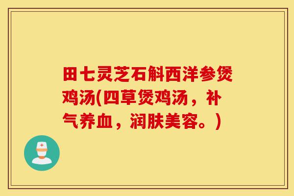 田七灵芝石斛西洋参煲鸡汤(四草煲鸡汤，补气养血，润肤美容。)-第1张图片-灵芝之家