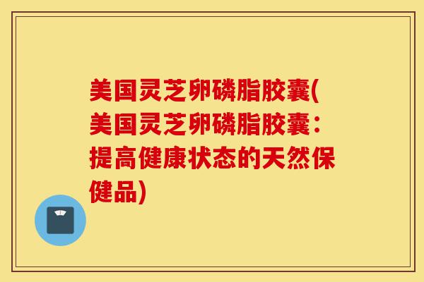 美国灵芝卵磷脂胶囊(美国灵芝卵磷脂胶囊:提高健康状态的天然保健品)-第1张图片-灵芝之家 美国灵芝卵磷脂胶囊(美国灵芝卵磷脂胶囊:提高健康状态的天然保健品)-第1张图片-灵芝之家