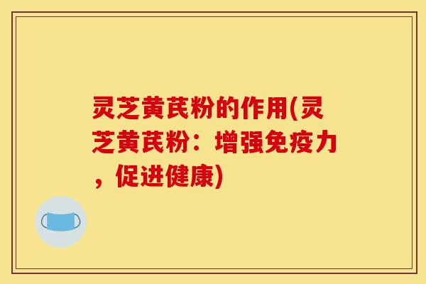灵芝黄芪粉的作用(灵芝黄芪粉：增强免疫力，促进健康)-第1张图片-灵芝之家