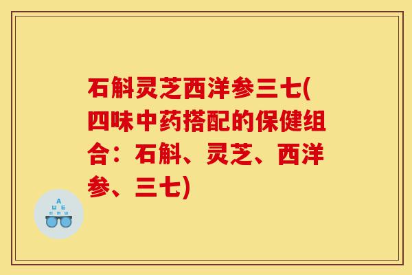 石斛灵芝西洋参三七(四味中药搭配的保健组合：石斛、灵芝、西洋参、三七)-第1张图片-灵芝之家