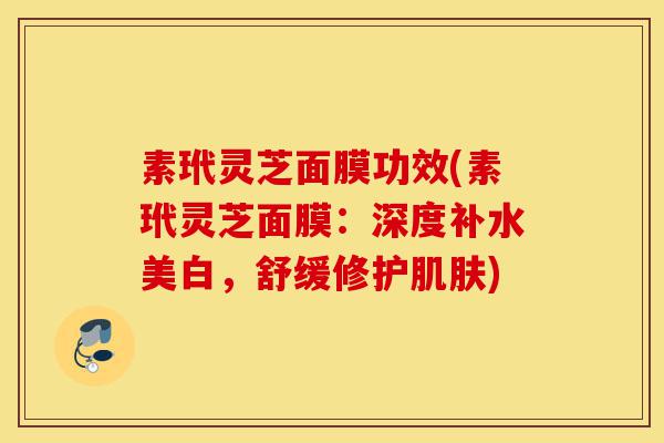 素玳灵芝面膜功效(素玳灵芝面膜:深度补水美白,舒缓修护肌肤)-第1张图片-灵芝之家 素玳灵芝面膜功效(素玳灵芝面膜:深度补水美白,舒缓修护肌肤)-第1张图片-灵芝之家