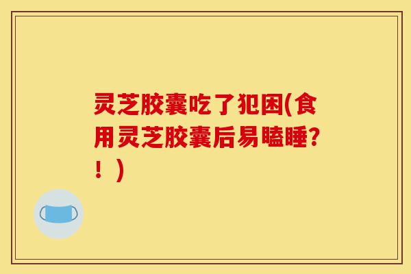 灵芝胶囊吃了犯困(食用灵芝胶囊后易瞌睡?!)-第1张图片-灵芝之家 灵芝胶囊吃了犯困(食用灵芝胶囊后易瞌睡?!)-第1张图片-灵芝之家