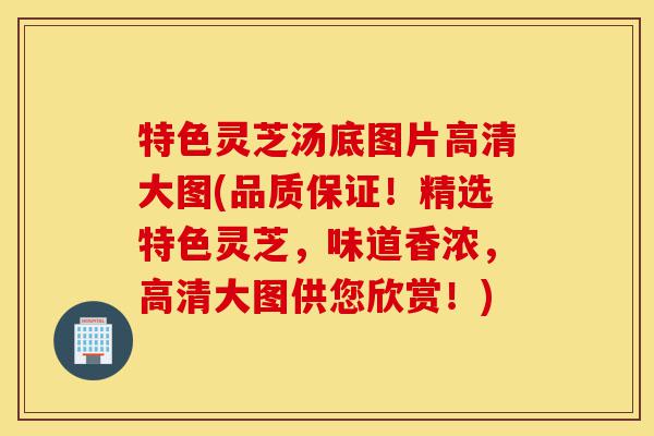 特色灵芝汤底图片高清大图(品质保证!精选特色灵芝,味道香浓,高清大图供您欣赏!)-第1张图片-灵芝之家 特色灵芝汤底图片高清大图(品质保证!精选特色灵芝,味道香浓,高清大图供您欣赏!)-第1张图片-灵芝之家