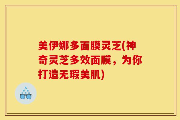 美伊娜多面膜灵芝(神奇灵芝多效面膜,为你打造无瑕美肌)-第1张图片-灵芝之家 美伊娜多面膜灵芝(神奇灵芝多效面膜,为你打造无瑕美肌)-第1张图片-灵芝之家