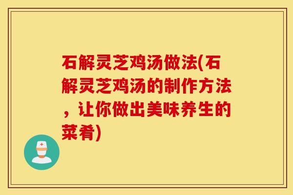 石解灵芝鸡汤做法(石解灵芝鸡汤的制作方法，让你做出美味养生的菜肴)-第1张图片-灵芝之家