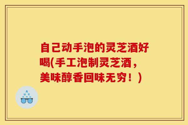 自己动手泡的灵芝酒好喝(手工泡制灵芝酒,美味醇香回味无穷!)-第1张图片-灵芝之家 自己动手泡的灵芝酒好喝(手工泡制灵芝酒,美味醇香回味无穷!)-第1张图片-灵芝之家