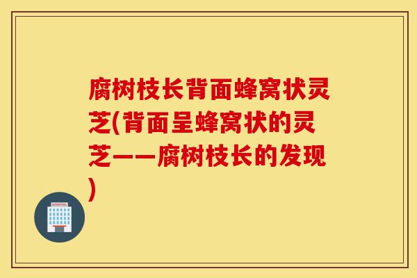 腐树枝长背面蜂窝状灵芝(背面呈蜂窝状的灵芝——腐树枝长的发现)-第1张图片-灵芝之家 腐树枝长背面蜂窝状灵芝(背面呈蜂窝状的灵芝——腐树枝长的发现)-第1张图片-灵芝之家