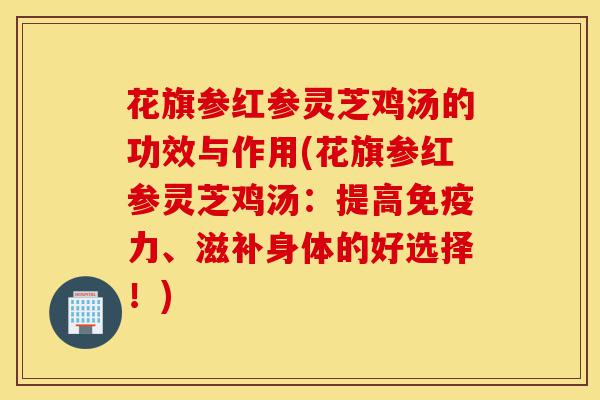 花旗参红参灵芝鸡汤的功效与作用(花旗参红参灵芝鸡汤：提高免疫力、滋补身体的好选择！)-第1张图片-灵芝之家