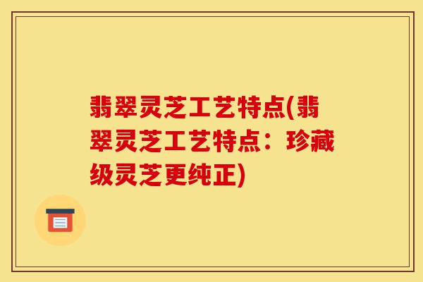 翡翠灵芝工艺特点(翡翠灵芝工艺特点:珍藏级灵芝更纯正)-第1张图片-灵芝之家 翡翠灵芝工艺特点(翡翠灵芝工艺特点:珍藏级灵芝更纯正)-第1张图片-灵芝之家
