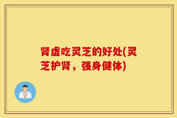 肾虚吃灵芝的好处(灵芝护肾,强身健体)-第1张图片-灵芝之家 肾虚吃灵芝的好处(灵芝护肾,强身健体)-第1张图片-灵芝之家