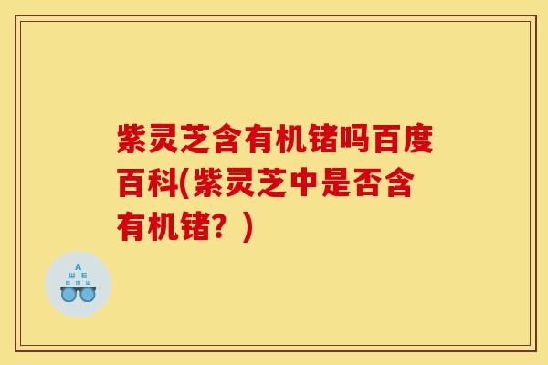 紫灵芝含有机锗吗百度百科(紫灵芝中是否含有机锗?)-第1张图片-灵芝之家 紫灵芝含有机锗吗百度百科(紫灵芝中是否含有机锗?)-第1张图片-灵芝之家
