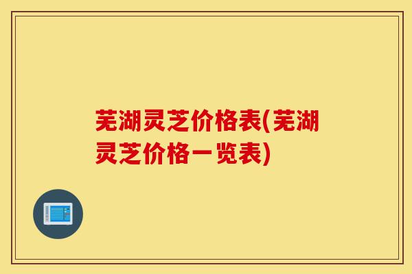 芜湖灵芝价格表(芜湖灵芝价格一览表)-第1张图片-灵芝之家 芜湖灵芝价格表(芜湖灵芝价格一览表)-第1张图片-灵芝之家