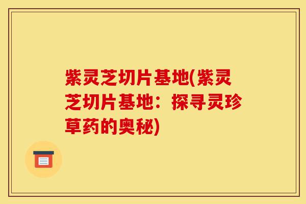 紫灵芝切片基地(紫灵芝切片基地:探寻灵珍草药的奥秘)-第1张图片-灵芝之家 紫灵芝切片基地(紫灵芝切片基地:探寻灵珍草药的奥秘)-第1张图片-灵芝之家