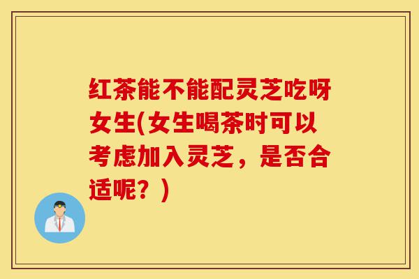 红茶能不能配灵芝吃呀女生(女生喝茶时可以考虑加入灵芝,是否合适呢?)-第1张图片-灵芝之家 红茶能不能配灵芝吃呀女生(女生喝茶时可以考虑加入灵芝,是否合适呢?)-第1张图片-灵芝之家