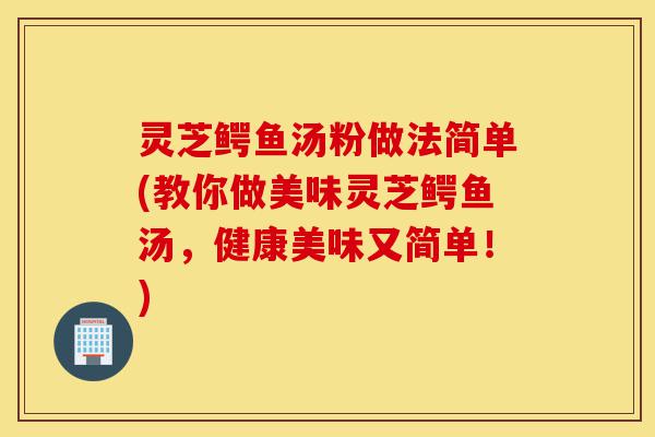 灵芝鳄鱼汤粉做法简单(教你做美味灵芝鳄鱼汤,健康美味又简单!)-第1张图片-灵芝之家 灵芝鳄鱼汤粉做法简单(教你做美味灵芝鳄鱼汤,健康美味又简单!)-第1张图片-灵芝之家