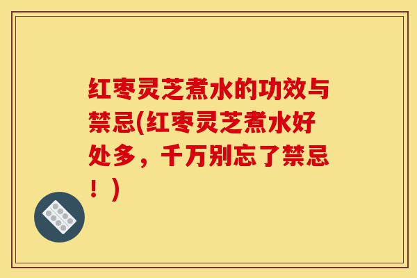 红枣灵芝煮水的功效与禁忌(红枣灵芝煮水好处多,千万别忘了禁忌!)-第1张图片-灵芝之家 红枣灵芝煮水的功效与禁忌(红枣灵芝煮水好处多,千万别忘了禁忌!)-第1张图片-灵芝之家