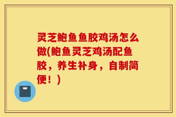 灵芝鲍鱼鱼胶鸡汤怎么做(鲍鱼灵芝鸡汤配鱼胶,养生补身,自制简便!)-第1张图片-灵芝之家 灵芝鲍鱼鱼胶鸡汤怎么做(鲍鱼灵芝鸡汤配鱼胶,养生补身,自制简便!)-第1张图片-灵芝之家