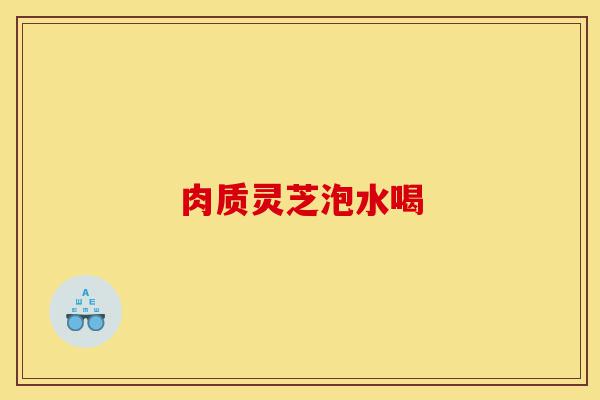 肉质灵芝泡水喝-第1张图片-灵芝之家