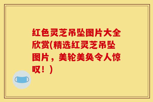 红色灵芝吊坠图片大全欣赏(精选红灵芝吊坠图片,美轮美奂令人惊叹!)-第1张图片-灵芝之家 红色灵芝吊坠图片大全欣赏(精选红灵芝吊坠图片,美轮美奂令人惊叹!)-第1张图片-灵芝之家