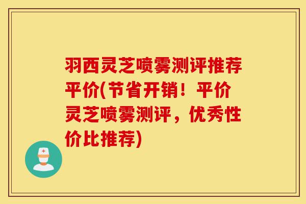 羽西灵芝喷雾测评推荐平价(节省开销！平价灵芝喷雾测评，优秀性价比推荐)-第1张图片-灵芝之家