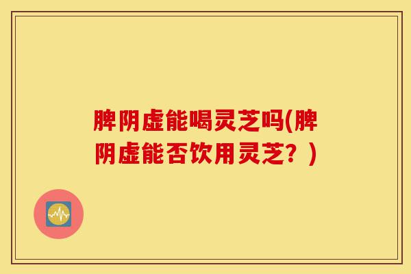 脾阴虚能喝灵芝吗(脾阴虚能否饮用灵芝？)-第1张图片-灵芝之家