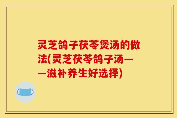 灵芝鸽子茯苓煲汤的做法(灵芝茯苓鸽子汤——滋补养生好选择)-第1张图片-灵芝之家 灵芝鸽子茯苓煲汤的做法(灵芝茯苓鸽子汤——滋补养生好选择)-第1张图片-灵芝之家