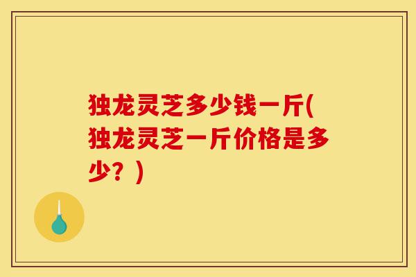 独龙灵芝多少钱一斤(独龙灵芝一斤价格是多少？)-第1张图片-灵芝之家