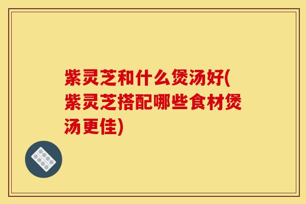 紫灵芝和什么煲汤好(紫灵芝搭配哪些食材煲汤更佳)-第1张图片-灵芝之家 紫灵芝和什么煲汤好(紫灵芝搭配哪些食材煲汤更佳)-第1张图片-灵芝之家
