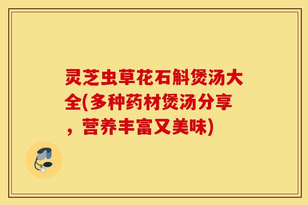 灵芝虫草花石斛煲汤大全(多种药材煲汤分享,营养丰富又美味)-第1张图片-灵芝之家 灵芝虫草花石斛煲汤大全(多种药材煲汤分享,营养丰富又美味)-第1张图片-灵芝之家