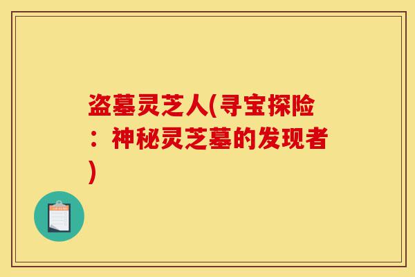 盗墓灵芝人(寻宝探险:神秘灵芝墓的发现者)-第1张图片-灵芝之家 盗墓灵芝人(寻宝探险:神秘灵芝墓的发现者)-第1张图片-灵芝之家