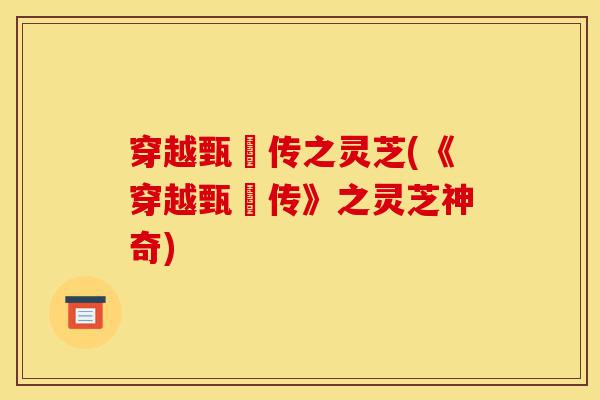 穿越甄嬛传之灵芝(《穿越甄嬛传》之灵芝神奇)-第1张图片-灵芝之家 穿越甄嬛传之灵芝(《穿越甄嬛传》之灵芝神奇)-第1张图片-灵芝之家