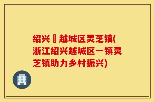 绍兴巿越城区灵芝镇(浙江绍兴越城区一镇灵芝镇助力乡村振兴)-第1张图片-灵芝之家 绍兴巿越城区灵芝镇(浙江绍兴越城区一镇灵芝镇助力乡村振兴)-第1张图片-灵芝之家