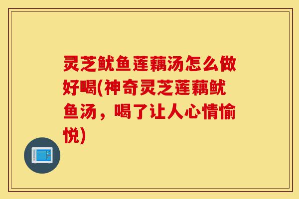 灵芝鱿鱼莲藕汤怎么做好喝(神奇灵芝莲藕鱿鱼汤，喝了让人心情愉悦)-第1张图片-灵芝之家