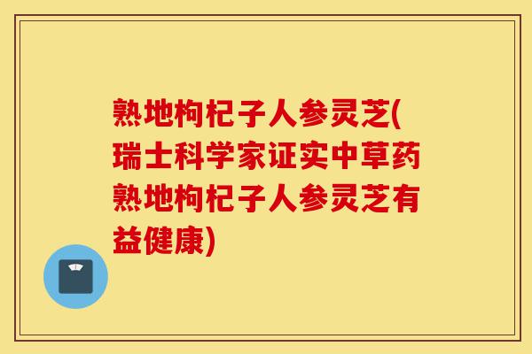 熟地枸杞子人参灵芝(瑞士科学家证实中草药熟地枸杞子人参灵芝有益健康)-第1张图片-灵芝之家 熟地枸杞子人参灵芝(瑞士科学家证实中草药熟地枸杞子人参灵芝有益健康)-第1张图片-灵芝之家
