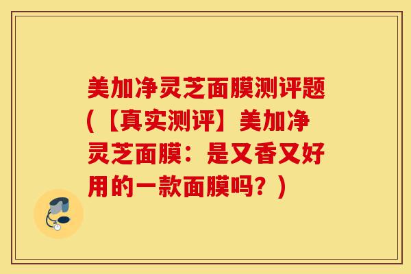 美加净灵芝面膜测评题(【真实测评】美加净灵芝面膜:是又香又好用的一款面膜吗?)-第1张图片-灵芝之家 美加净灵芝面膜测评题(【真实测评】美加净灵芝面膜:是又香又好用的一款面膜吗?)-第1张图片-灵芝之家