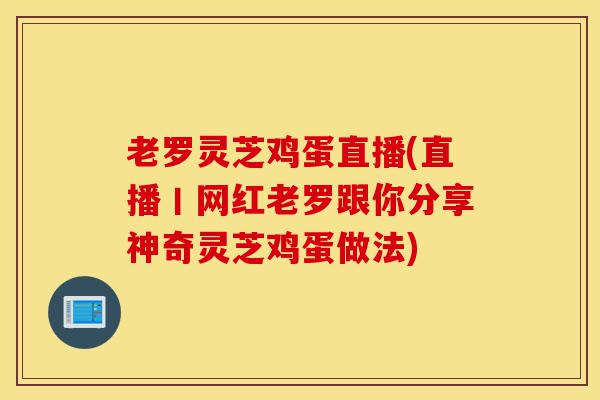 老罗灵芝鸡蛋直播(直播丨网红老罗跟你分享神奇灵芝鸡蛋做法)-第1张图片-灵芝之家 老罗灵芝鸡蛋直播(直播丨网红老罗跟你分享神奇灵芝鸡蛋做法)-第1张图片-灵芝之家