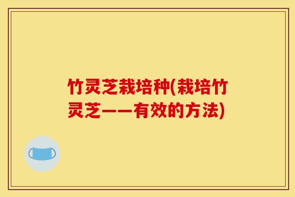 竹灵芝栽培种(栽培竹灵芝——有效的方法)-第1张图片-灵芝之家 竹灵芝栽培种(栽培竹灵芝——有效的方法)-第1张图片-灵芝之家