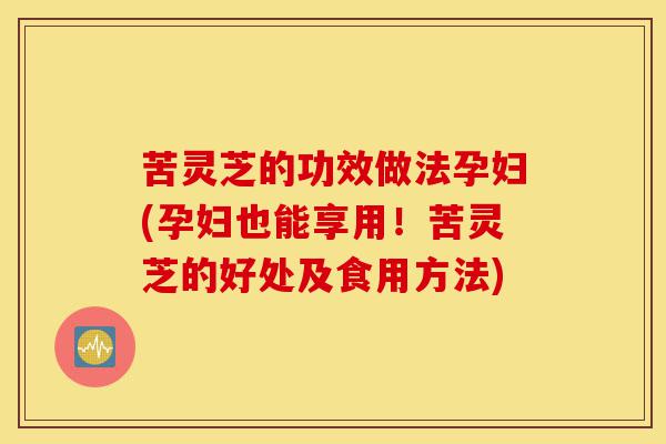 苦灵芝的功效做法孕妇(孕妇也能享用!苦灵芝的好处及食用方法)-第1张图片-灵芝之家 苦灵芝的功效做法孕妇(孕妇也能享用!苦灵芝的好处及食用方法)-第1张图片-灵芝之家