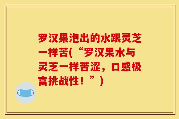 罗汉果泡出的水跟灵芝一样苦(“罗汉果水与灵芝一样苦涩,口感极富挑战性!”)-第1张图片-灵芝之家 罗汉果泡出的水跟灵芝一样苦(“罗汉果水与灵芝一样苦涩,口感极富挑战性!”)-第1张图片-灵芝之家