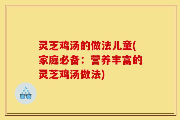 灵芝鸡汤的做法儿童(家庭必备:营养丰富的灵芝鸡汤做法)-第1张图片-灵芝之家 灵芝鸡汤的做法儿童(家庭必备:营养丰富的灵芝鸡汤做法)-第1张图片-灵芝之家